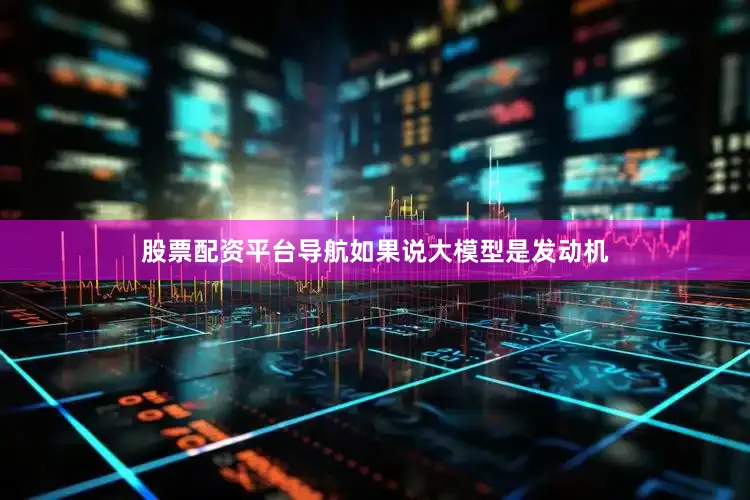 股票配资平台导航如果说大模型是发动机