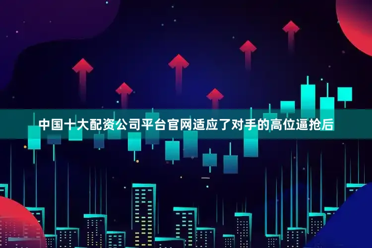 中国十大配资公司平台官网适应了对手的高位逼抢后