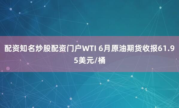 配资知名炒股配资门户WTI 6月原油期货收报61.95美元/桶