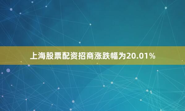 上海股票配资招商涨跌幅为20.01%