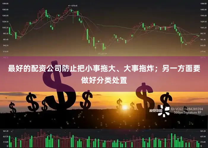 最好的配资公司防止把小事拖大、大事拖炸；另一方面要做好分类处置