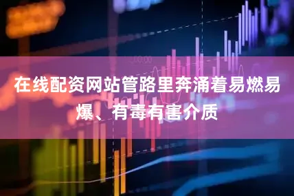 在线配资网站管路里奔涌着易燃易爆、有毒有害介质