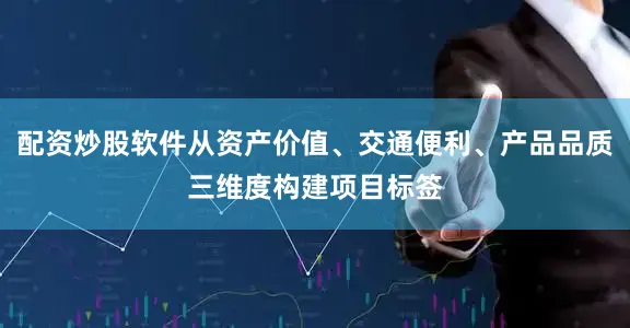 配资炒股软件从资产价值、交通便利、产品品质三维度构建项目标签