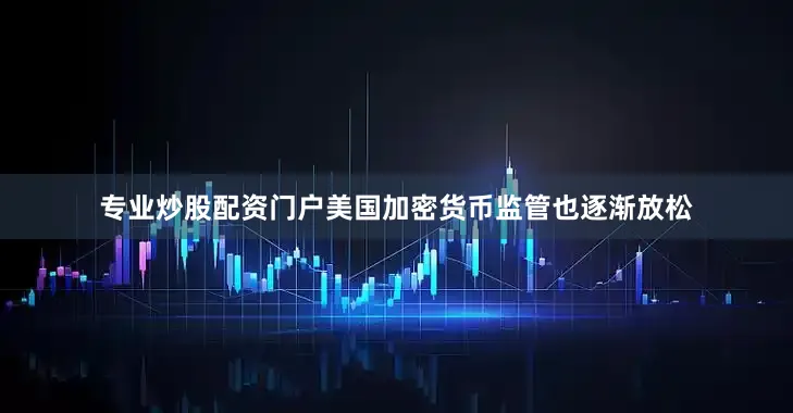 专业炒股配资门户美国加密货币监管也逐渐放松