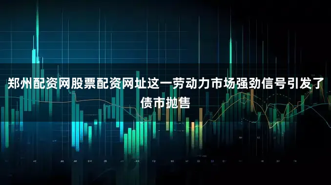 郑州配资网股票配资网址这一劳动力市场强劲信号引发了债市抛售