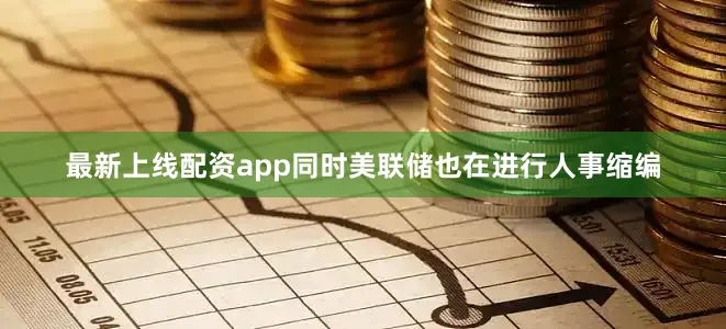 最新上线配资app同时美联储也在进行人事缩编