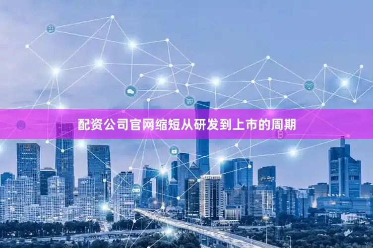 配资公司官网缩短从研发到上市的周期
