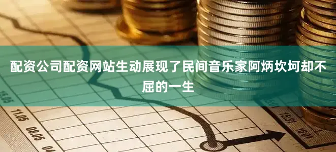 配资公司配资网站生动展现了民间音乐家阿炳坎坷却不屈的一生