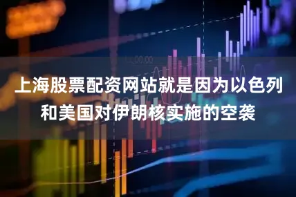 上海股票配资网站就是因为以色列和美国对伊朗核实施的空袭