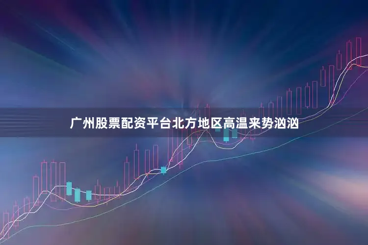 广州股票配资平台北方地区高温来势汹汹