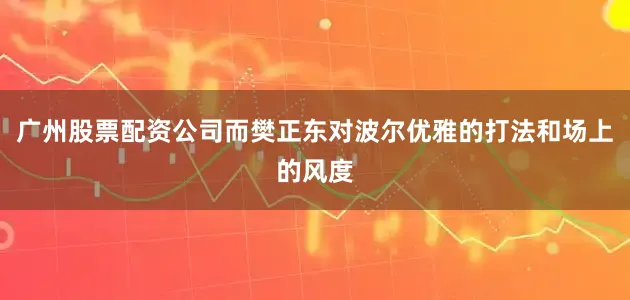 广州股票配资公司而樊正东对波尔优雅的打法和场上的风度