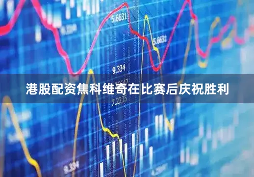 港股配资焦科维奇在比赛后庆祝胜利