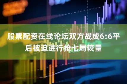 股票配资在线论坛双方战成6:6平后被迫进行抢七局较量