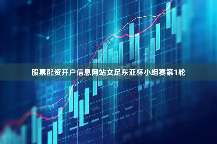 股票配资开户信息网站女足东亚杯小组赛第1轮