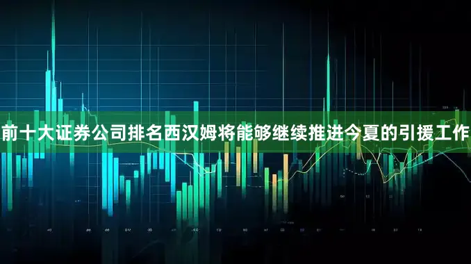 前十大证券公司排名西汉姆将能够继续推进今夏的引援工作