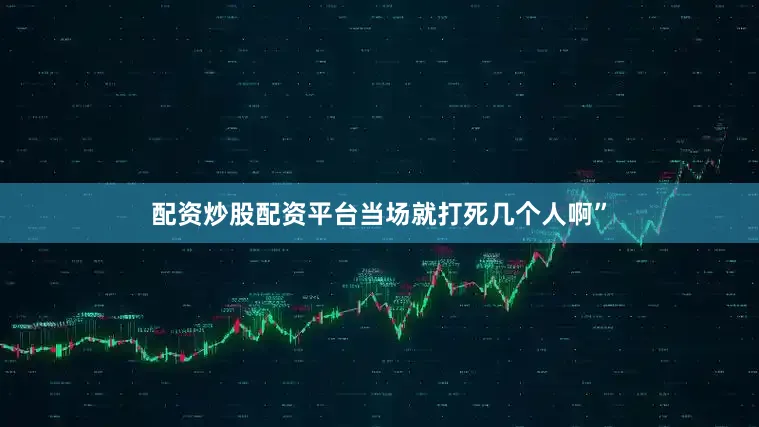 配资炒股配资平台当场就打死几个人啊”