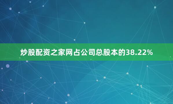 炒股配资之家网占公司总股本的38.22%