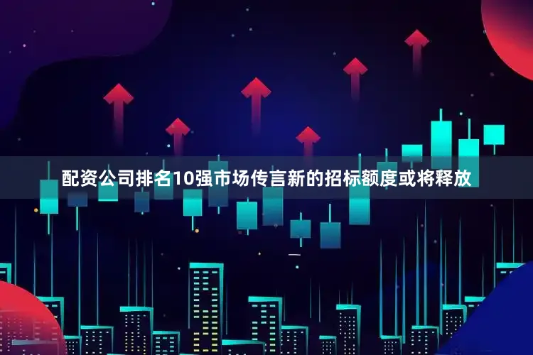 配资公司排名10强市场传言新的招标额度或将释放