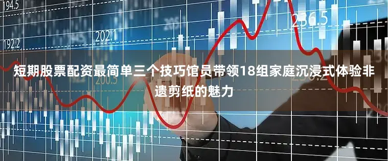 短期股票配资最简单三个技巧馆员带领18组家庭沉浸式体验非遗剪纸的魅力
