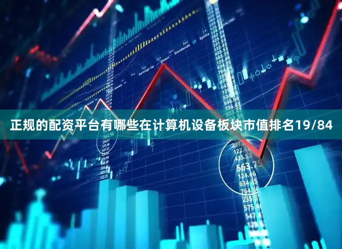正规的配资平台有哪些在计算机设备板块市值排名19/84