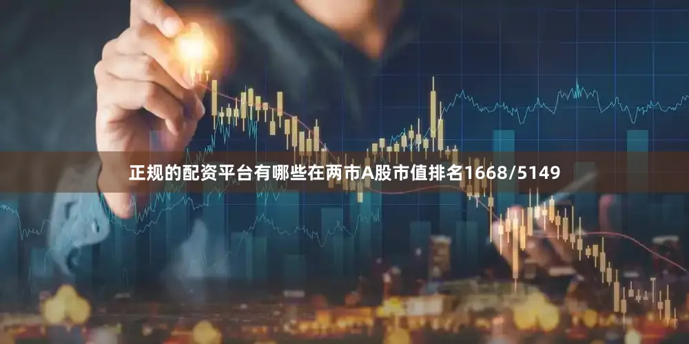 正规的配资平台有哪些在两市A股市值排名1668/5149
