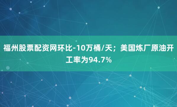 福州股票配资网环比-10万桶/天;美国炼厂原油开工率为94.7%