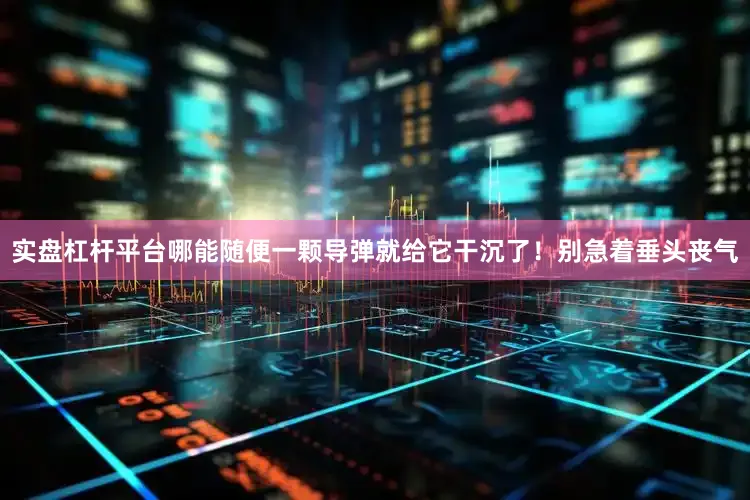 实盘杠杆平台哪能随便一颗导弹就给它干沉了！别急着垂头丧气