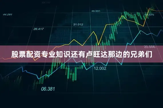 股票配资专业知识还有卢旺达那边的兄弟们