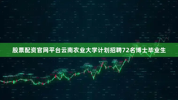 股票配资官网平台云南农业大学计划招聘72名博士毕业生