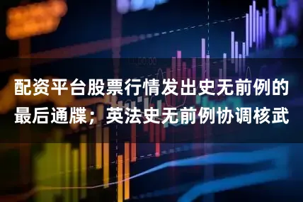 配资平台股票行情发出史无前例的最后通牒；英法史无前例协调核武
