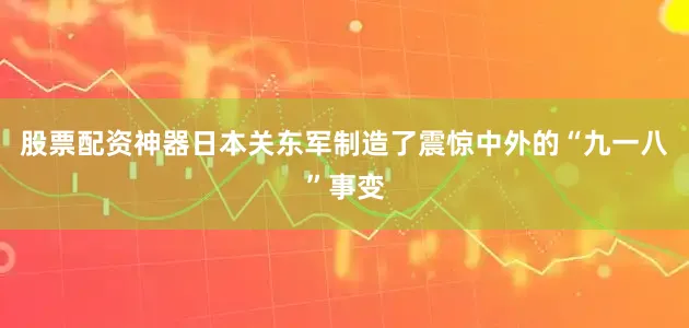 股票配资神器日本关东军制造了震惊中外的“九一八”事变