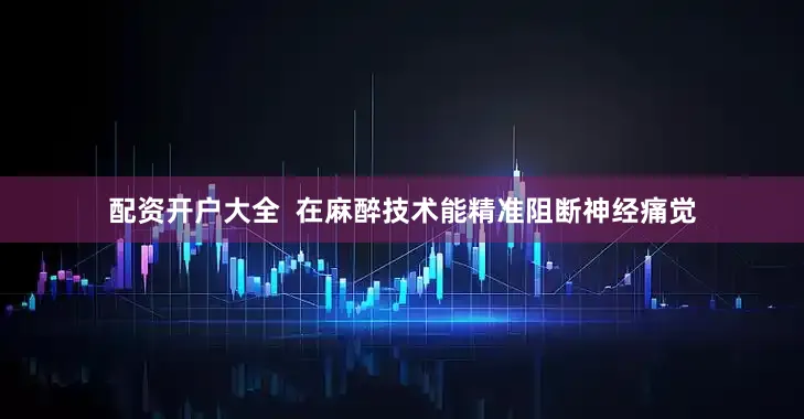配资开户大全  在麻醉技术能精准阻断神经痛觉