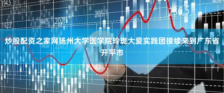 炒股配资之家网扬州大学医学院玲珑大爱实践团接续来到广东省开平市