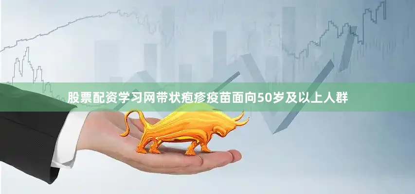股票配资学习网带状疱疹疫苗面向50岁及以上人群