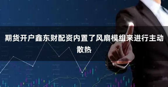 期货开户鑫东财配资内置了风扇模组来进行主动散热