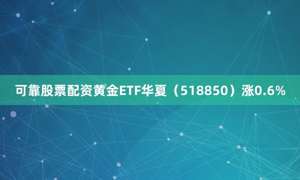 可靠股票配资黄金ETF华夏（518850）涨0.6%