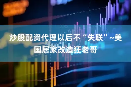 炒股配资代理以后不“失联”~美国居家改造狂老哥