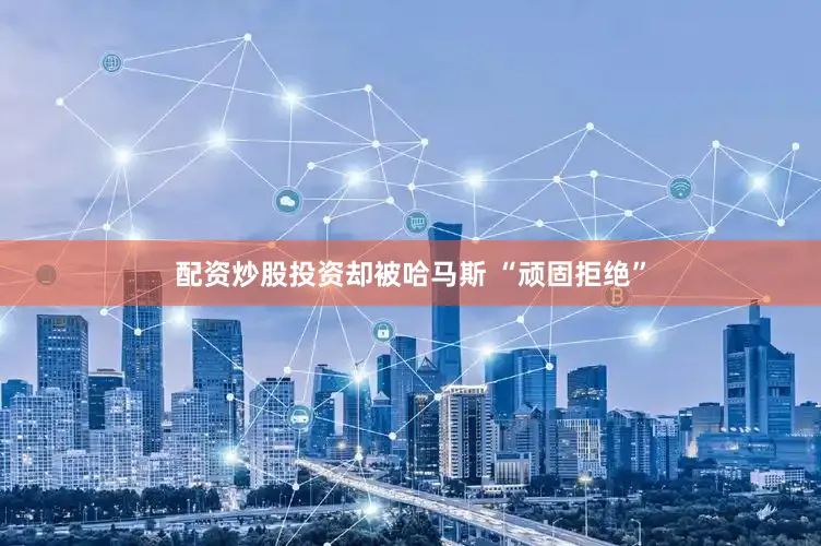 配资炒股投资却被哈马斯 “顽固拒绝”