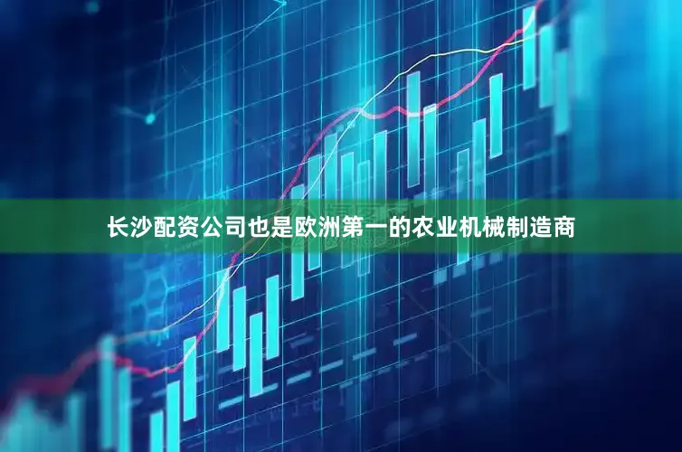 长沙配资公司也是欧洲第一的农业机械制造商