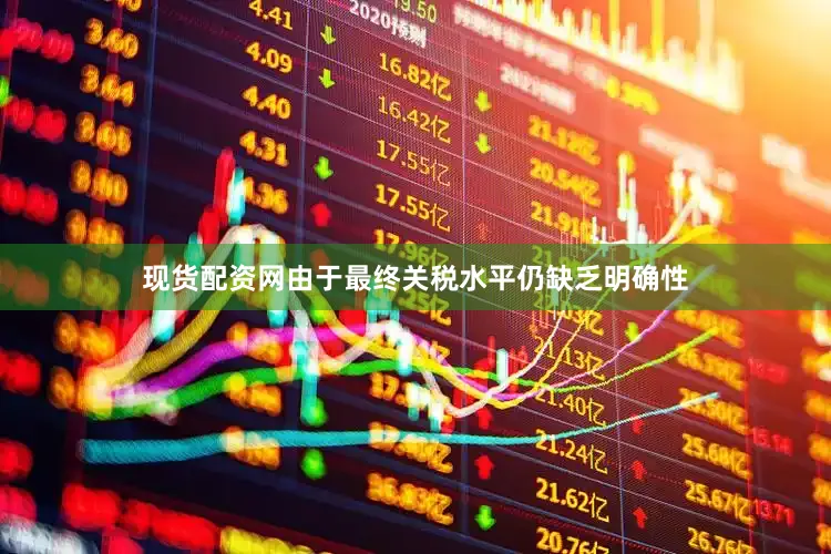 现货配资网由于最终关税水平仍缺乏明确性