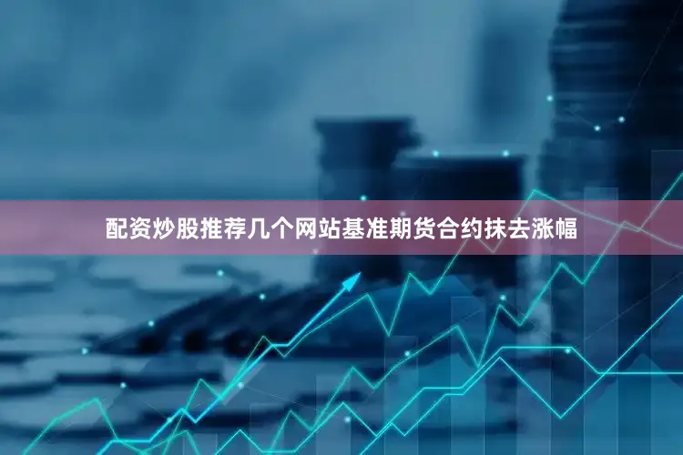 配资炒股推荐几个网站　　基准期货合约抹去涨幅
