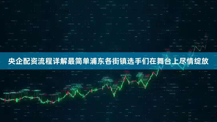 央企配资流程详解最简单浦东各街镇选手们在舞台上尽情绽放