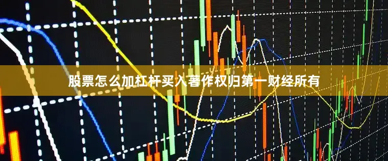 股票怎么加杠杆买入著作权归第一财经所有