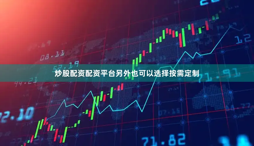 炒股配资配资平台另外也可以选择按需定制