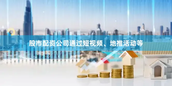 股市配资公司通过短视频、地推活动等