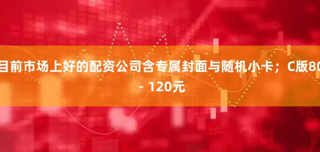 目前市场上好的配资公司含专属封面与随机小卡；C版80 - 120元
