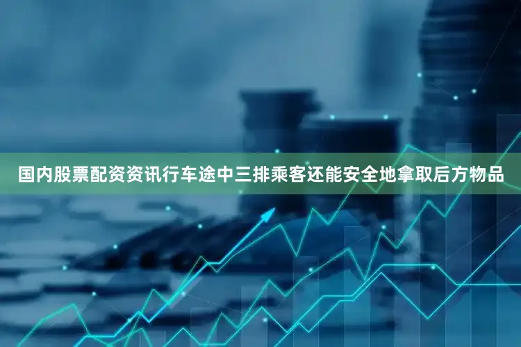 国内股票配资资讯行车途中三排乘客还能安全地拿取后方物品