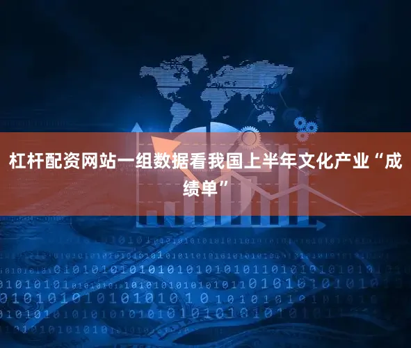 杠杆配资网站一组数据看我国上半年文化产业“成绩单”