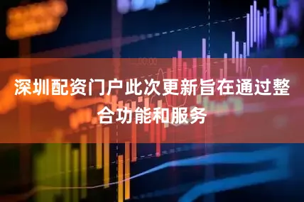 深圳配资门户此次更新旨在通过整合功能和服务