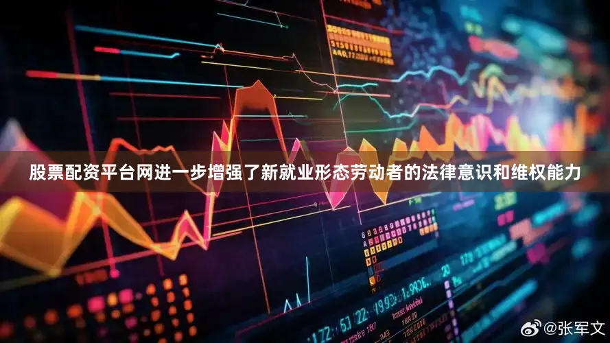 股票配资平台网进一步增强了新就业形态劳动者的法律意识和维权能力